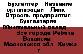 Бухгалтер › Название организации ­ Линк-1 › Отрасль предприятия ­ Бухгалтерия › Минимальный оклад ­ 40 000 - Все города Работа » Вакансии   . Московская обл.,Химки г.